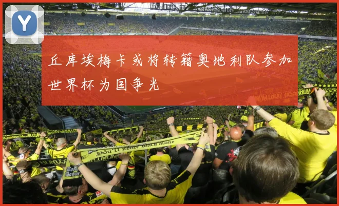 丘库埃梅卡或将转籍奥地利队参加世界杯为国争光