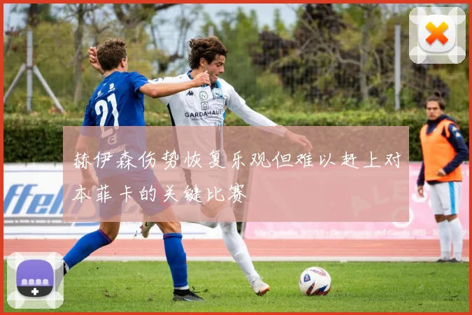 赫伊森伤势恢复乐观但难以赶上对本菲卡的关键比赛