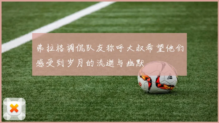 弗拉格调侃队友称呼大叔希望他们感受到岁月的流逝与幽默