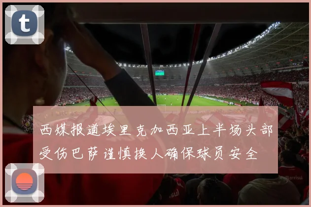 西媒报道埃里克加西亚上半场头部受伤巴萨谨慎换人确保球员安全