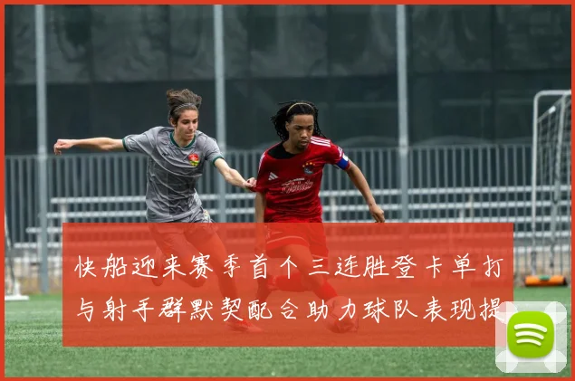 快船迎来赛季首个三连胜登卡单打与射手群默契配合助力球队表现提升