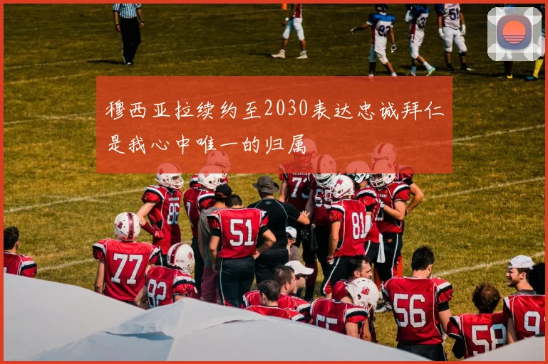 穆西亚拉续约至2030表达忠诚拜仁是我心中唯一的归属