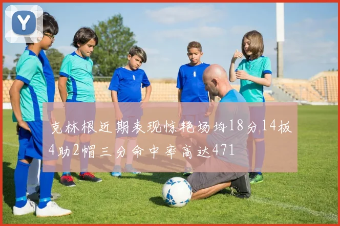 克林根近期表现惊艳场均18分14板4助2帽三分命中率高达471