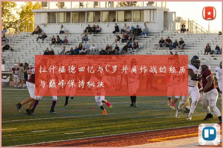 拉什福德回忆与C罗并肩作战的经历与巅峰保持秘诀