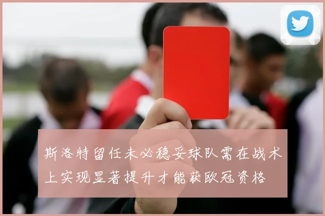 斯洛特留任未必稳妥球队需在战术上实现显著提升才能获欧冠资格