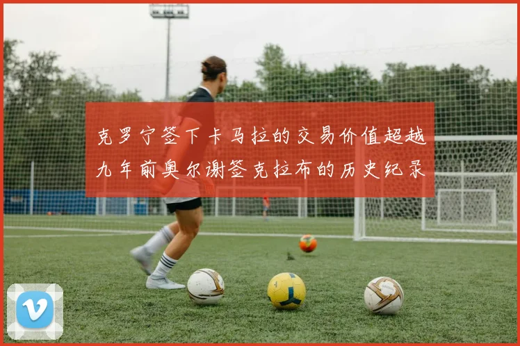 克罗宁签下卡马拉的交易价值超越九年前奥尔谢签克拉布的历史纪录