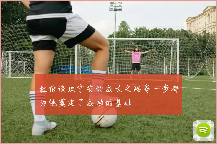 杜伦谈坎宁安的成长之路每一步都为他奠定了成功的基础