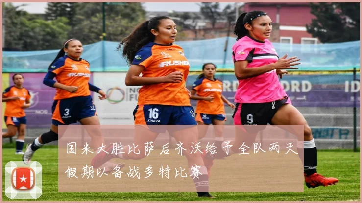 国米大胜比萨后齐沃给予全队两天假期以备战多特比赛