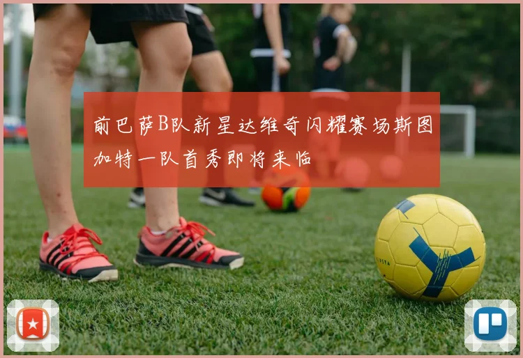 前巴萨B队新星达维奇闪耀赛场斯图加特一队首秀即将来临