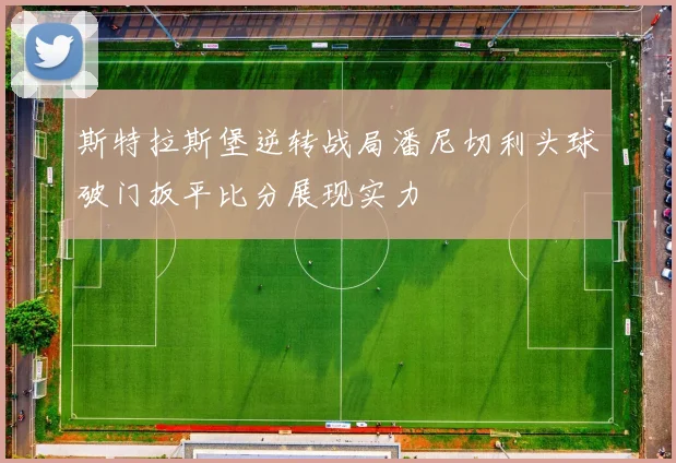 斯特拉斯堡逆转战局潘尼切利头球破门扳平比分展现实力